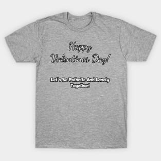 Happy Valentine's Day! Let's be lonely and pathetic together! T-Shirt